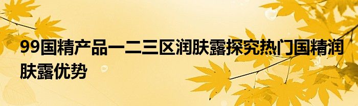 99国精产品一二三区润肤露探究热门国精润肤露优势